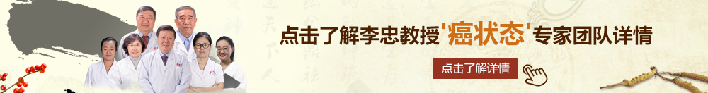 大鸡巴操逼的视频北京御方堂李忠教授“癌状态”专家团队详细信息